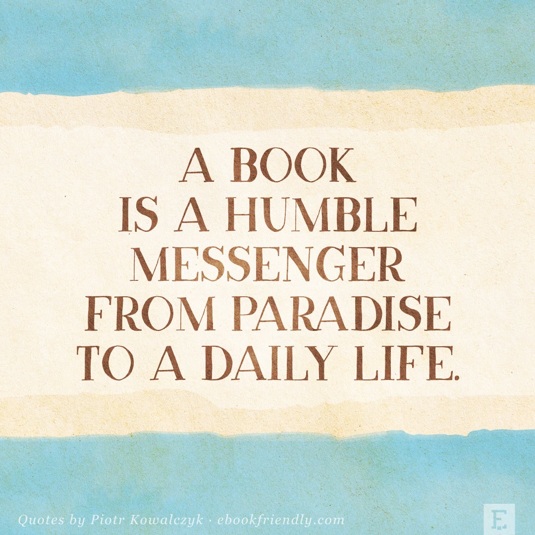 A book is a humble messenger from paradise to a daily life. - Piotr Kowalczyk