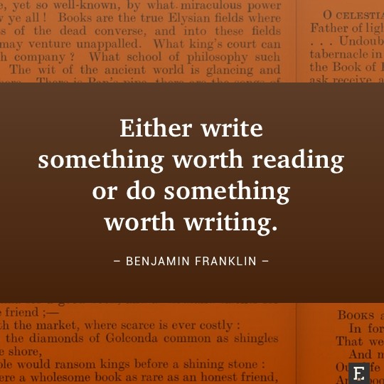 Either write something worth reading or do something worth writing. –Benjamin Franklin