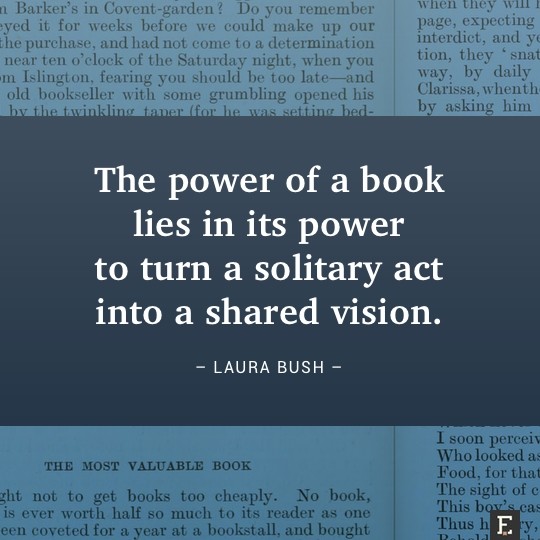 The power of a book lies in its power to turn a solitary act into a shared vision. –Laura Bush