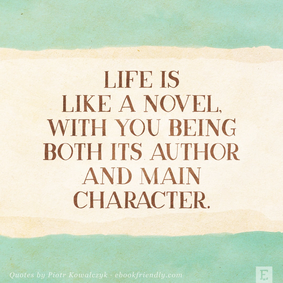 Life is like a novel, with you being both its author and main character. - Piotr Kowalczyk quote
